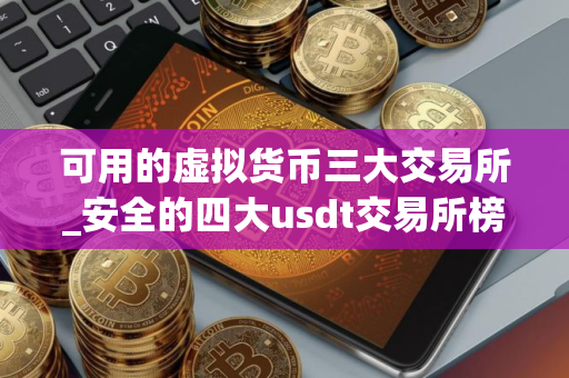 可用的虚拟货币三大交易所_安全的四大usdt交易所榜单
