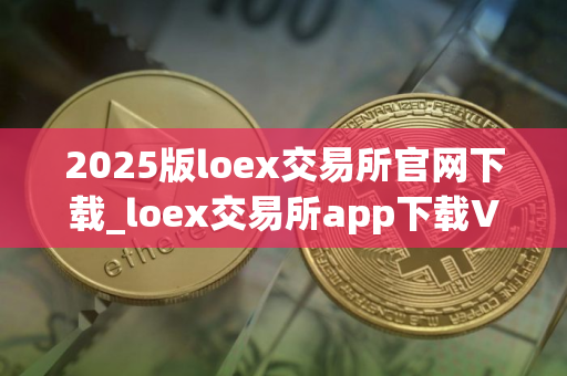2025版loex交易所官网下载_loex交易所app下载V8.1.14｜最新版