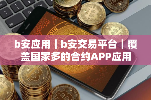 b安应用｜b安交易平台｜覆盖国家多的合约APP应用