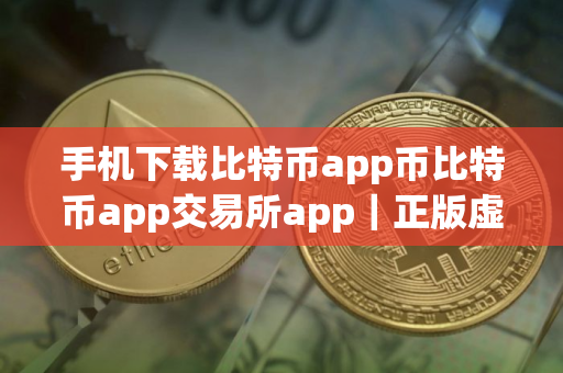 手机下载比特币app币比特币app交易所app｜正版虚拟货币比特币app交易app下载