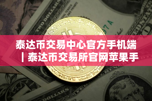 泰达币交易中心官方手机端｜泰达币交易所官网苹果手机