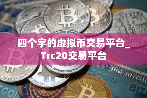 四个字的虚拟币交易平台_Trc20交易平台