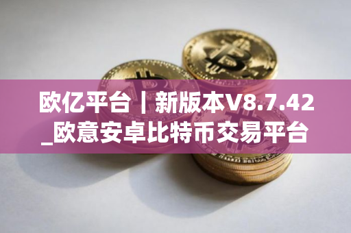 欧亿平台|新版本V8.7.42_欧意安卓比特币交易平台