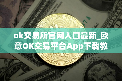 ok交易所官网入口最新_欧意OK交易平台App下载教程