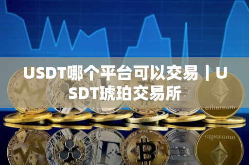 USDT哪个平台可以交易｜USDT琥珀交易所