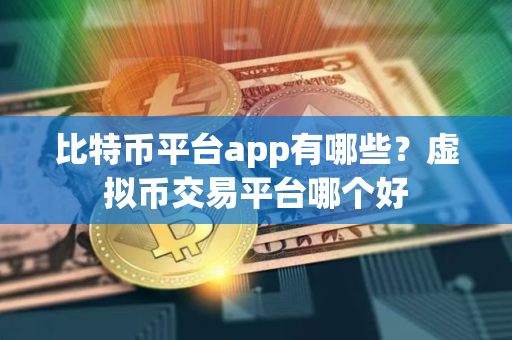比特币平台app有哪些？虚拟币交易平台哪个好