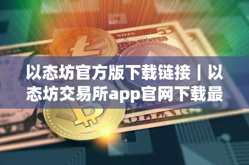 以态坊官方版下载链接｜以态坊交易所app官网下载最新版本
