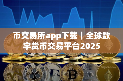 币交易所app下载｜全球数字货币交易平台2025