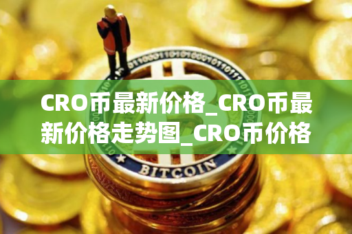 CRO币最新价格_CRO币最新价格走势图_CRO币价格今日行情