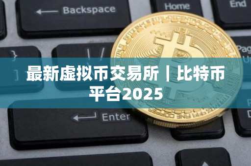 最新虚拟币交易所｜比特币平台2025