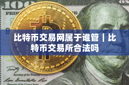 比特币交易网属于谁管｜比特币交易所合法吗