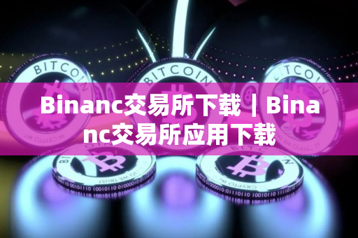 Binanc交易所下载｜Binanc交易所应用下载