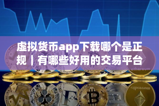虚拟货币app下载哪个是正规｜有哪些好用的交易平台