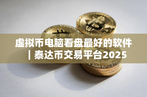 虚拟币电脑看盘最好的软件｜泰达币交易平台2025