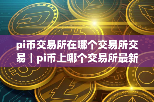pi币交易所在哪个交易所交易｜pi币上哪个交易所最新