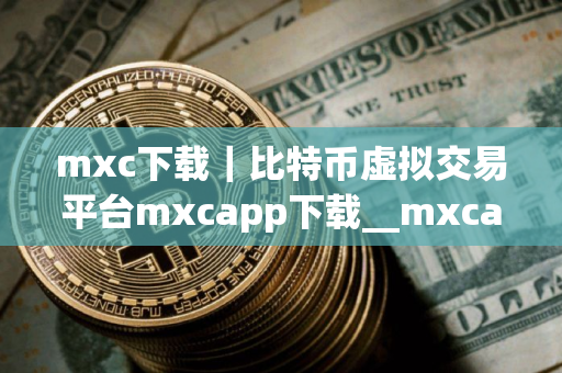 mxc下载｜比特币虚拟交易平台mxcapp下载__mxcapp官方下载