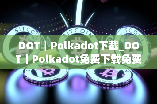 DOT｜Polkadot下载_DOT｜Polkadot免费下载免费最新版本下载