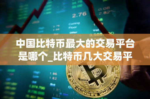 中国比特币最大的交易平台是哪个_比特币几大交易平台