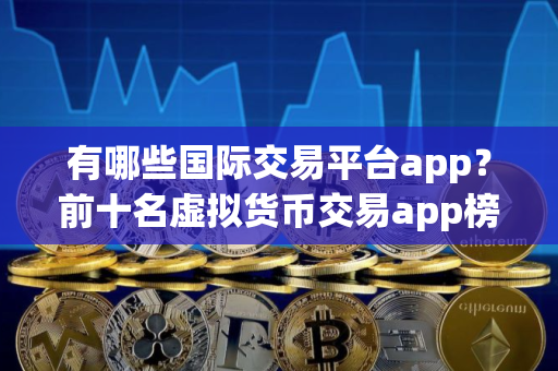 有哪些国际交易平台app？前十名虚拟货币交易app榜单