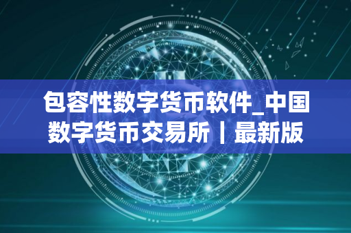 包容性数字货币软件_中国数字货币交易所｜最新版