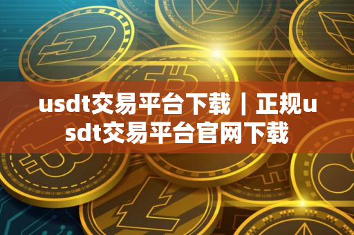 usdt交易平台下载｜正规usdt交易平台官网下载