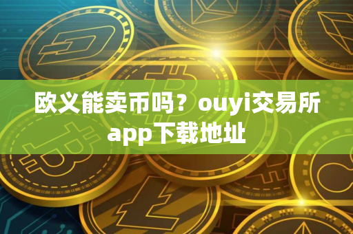 欧义能卖币吗？ouyi交易所app下载地址
