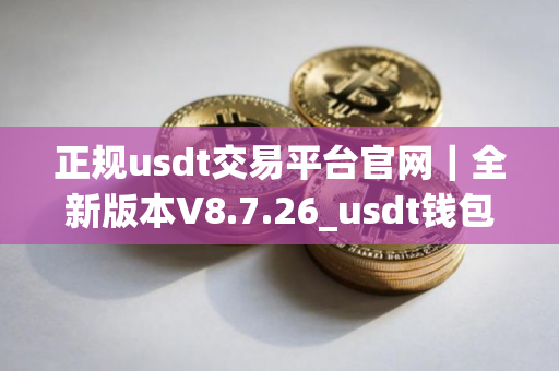正规usdt交易平台官网｜全新版本V8.7.26_usdt钱包哪个好