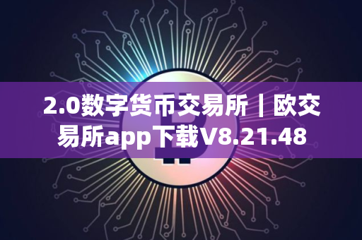 2.0数字货币交易所｜欧交易所app下载V8.21.48