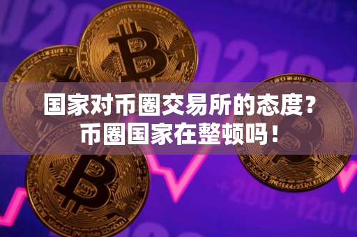国家对币圈交易所的态度？币圈国家在整顿吗！