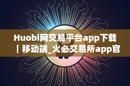 Huobi网交易平台app下载｜移动端_火必交易所app官网下载