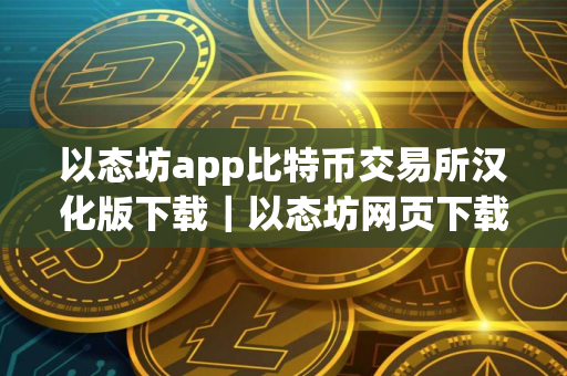 以态坊app比特币交易所汉化版下载｜以态坊网页下载地址