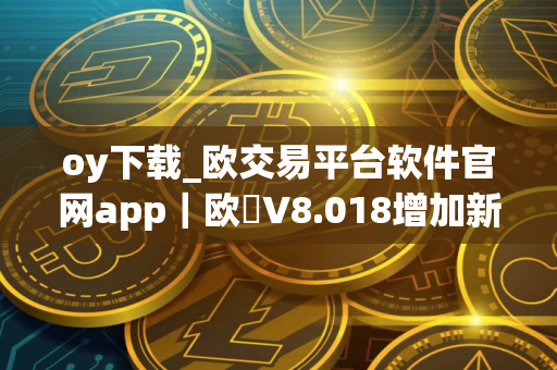 oy下载_欧交易平台软件官网app｜欧昜V8.018增加新功能