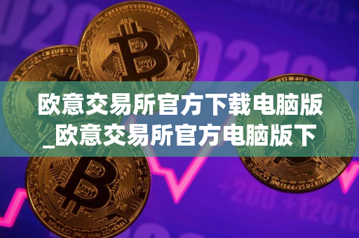 欧意交易所官方下载电脑版_欧意交易所官方电脑版下载步骤教程（最新）