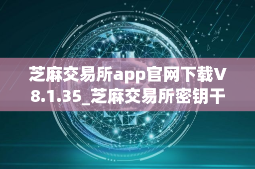 芝麻交易所app官网下载V8.1.35_芝麻交易所密钥干什么用