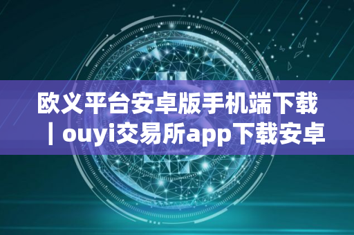欧义平台安卓版手机端下载｜ouyi交易所app下载安卓版下载