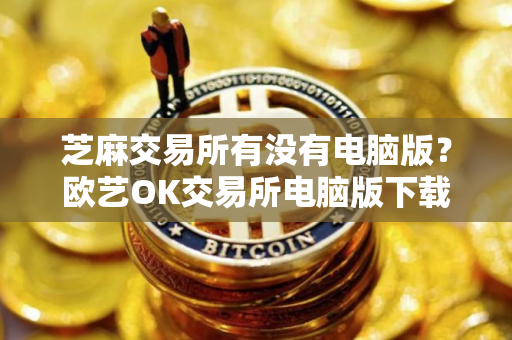 芝麻交易所有没有电脑版？欧艺OK交易所电脑版下载