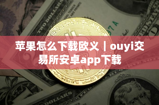 苹果怎么下载欧义｜ouyi交易所安卓app下载