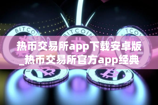 热币交易所app下载安卓版_热币交易所官方app经典版v8.8.6