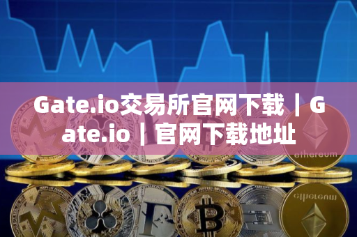 Gate.io交易所官网下载｜Gate.io｜官网下载地址