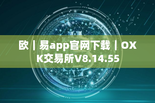 欧｜易app官网下载｜OXK交易所V8.14.55