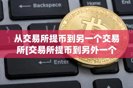 从交易所提币到另一个交易所[交易所提币到另外一个交易所]