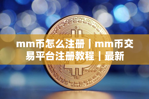 mm币怎么注册｜mm币交易平台注册教程｜最新