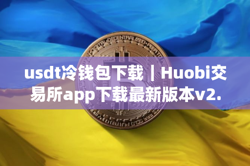 usdt冷钱包下载｜Huobi交易所app下载最新版本v2.55.5