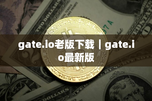 gate.io老版下载｜gate.io最新版