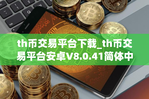 th币交易平台下载_th币交易平台安卓V8.0.41简体中文版
