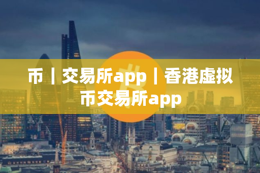 币｜交易所app｜香港虚拟币交易所app