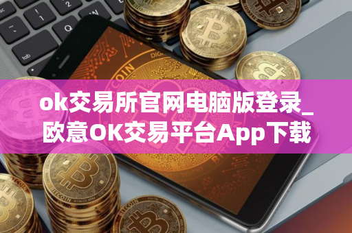 ok交易所官网电脑版登录_欧意OK交易平台App下载教程