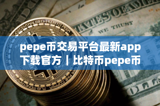 pepe币交易平台最新app下载官方｜比特币pepe币下载