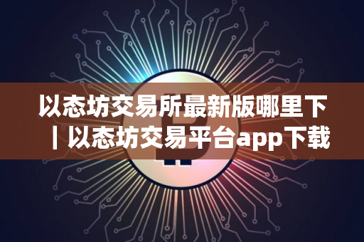 以态坊交易所最新版哪里下｜以态坊交易平台app下载最新