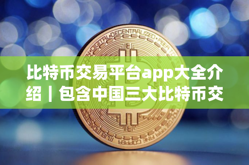 比特币交易平台app大全介绍｜包含中国三大比特币交易平台app